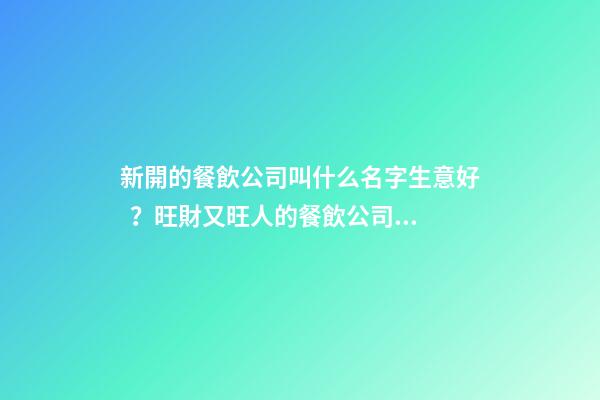 新開的餐飲公司叫什么名字生意好？旺財又旺人的餐飲公司名字-名學網